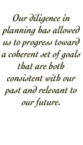 Our diligence in planning has allowed us to progress toward a coherent set of goals that are both consistent with our past and relevant to our future.